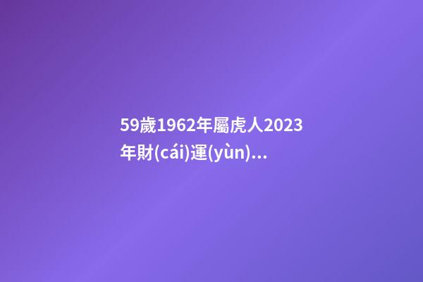 59歲1962年屬虎人2023年財(cái)運(yùn) 財(cái)源廣進(jìn)